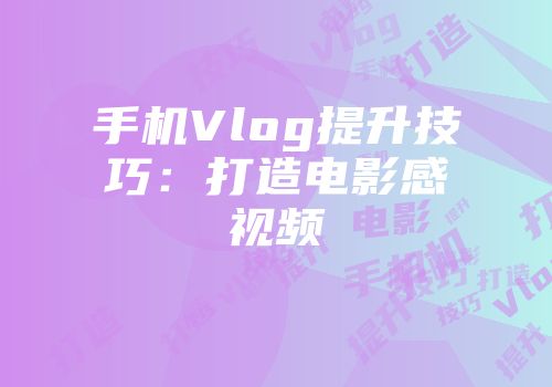 手机Vlog提升技巧：打造电影感视频