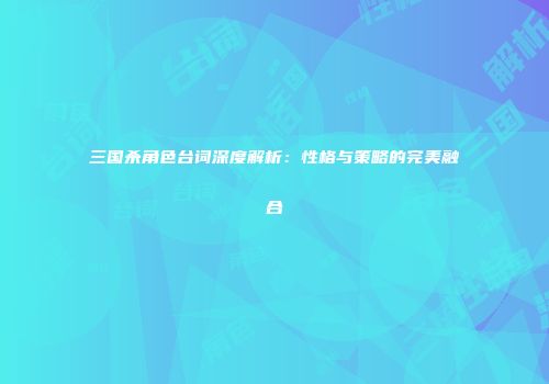 三国杀角色台词深度解析：性格与策略的完美融合