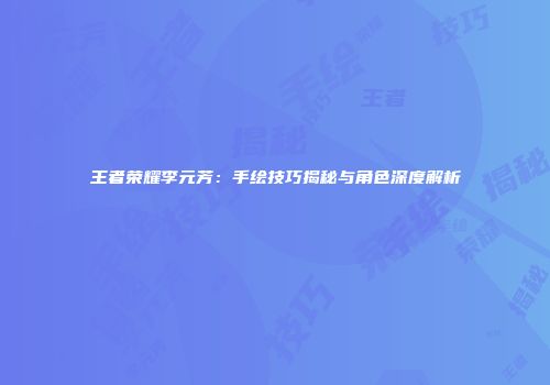 王者荣耀李元芳：手绘技巧揭秘与角色深度解析