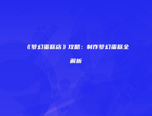 《梦幻蛋糕店》攻略：制作梦幻蛋糕全解析
