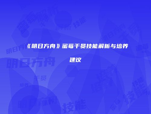 《明日方舟》蜜莓干员技能解析与培养建议