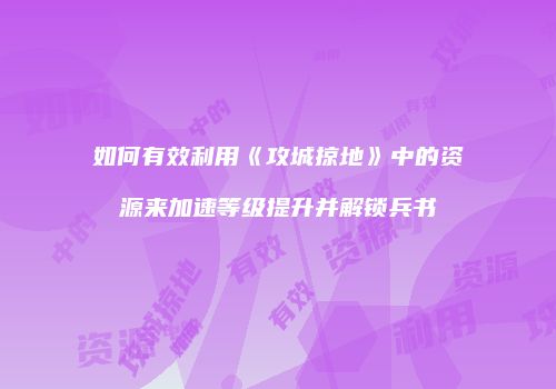 如何有效利用《攻城掠地》中的资源来加速等级提升并解锁兵书