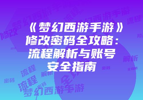 《梦幻西游手游》修改密码全攻略：流程解析与账号安全指南