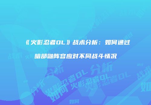 《火影忍者OL》战术分析：如何通过暗部鼬阵容应对不同战斗情况