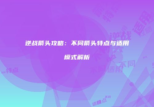 逆战箭头攻略：不同箭头特点与适用模式解析