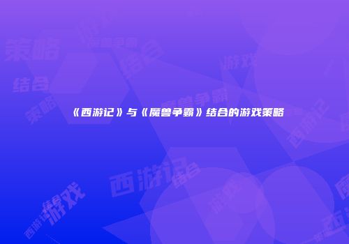 《西游记》与《魔兽争霸》结合的游戏策略