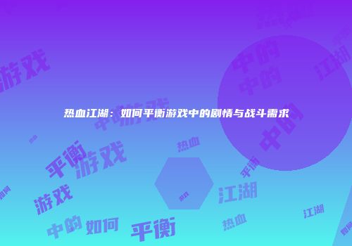热血江湖：如何平衡游戏中的剧情与战斗需求