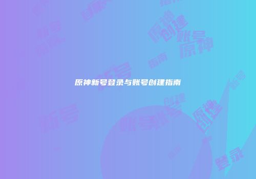 原神新号登录与账号创建指南