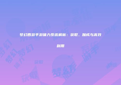 梦幻西游手游体力系统解析：获取、加成与高效利用