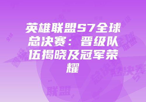英雄联盟S7全球总决赛：晋级队伍揭晓及冠军荣耀