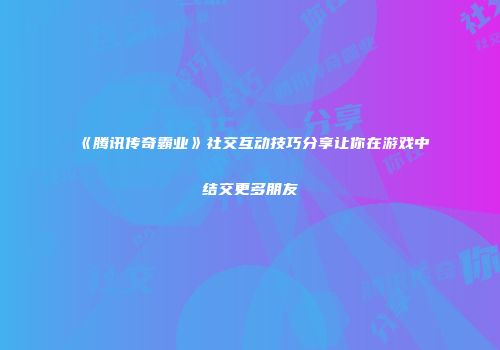 《腾讯传奇霸业》社交互动技巧分享让你在游戏中结交更多朋友