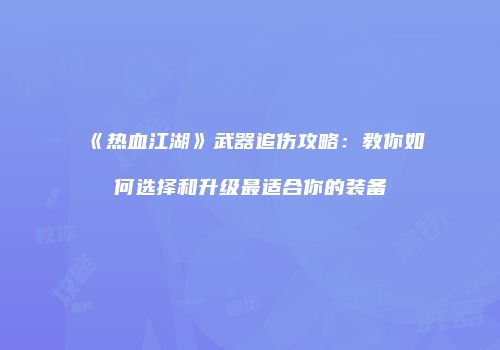 《热血江湖》武器追伤攻略：教你如何选择和升级最适合你的装备