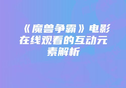 《魔兽争霸》电影在线观看的互动元素解析