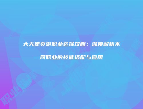 大天使页游职业选择攻略：深度解析不同职业的技能搭配与应用