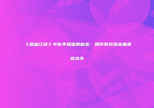 《热血江湖》中你不知道的秘密：如何有效提高抽奖成功率