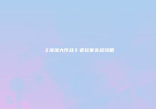 《滚滚大作战》老玩家实战攻略