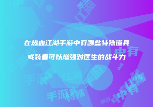 在热血江湖手游中有哪些特殊道具或装备可以增强对医生的战斗力
