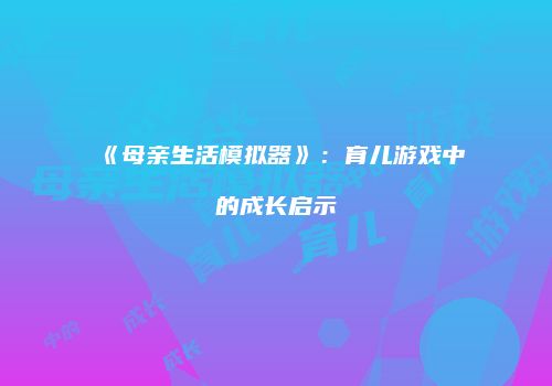 《母亲生活模拟器》：育儿游戏中的成长启示