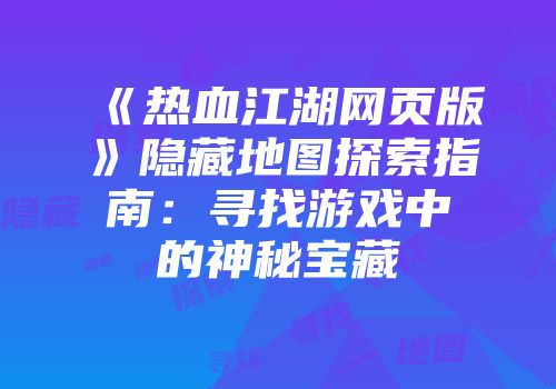 《热血江湖网页版》隐藏地图探索指南：寻找游戏中的神秘宝藏