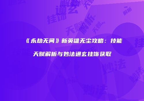 《永劫无间》新英雄无尘攻略：技能天赋解析与妙法通玄挂饰获取