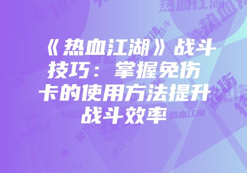 《热血江湖》战斗技巧：掌握免伤卡的使用方法提升战斗效率