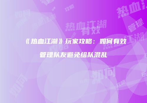 《热血江湖》玩家攻略：如何有效管理队友避免组队混乱