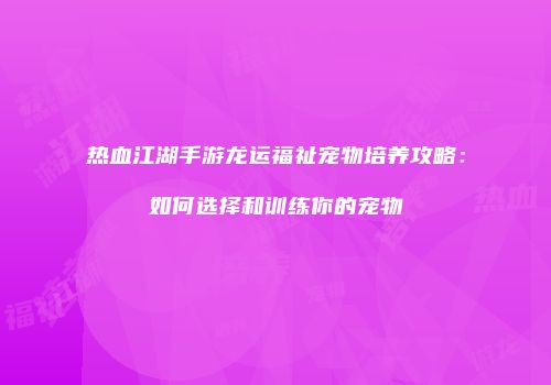 热血江湖手游龙运福祉宠物培养攻略：如何选择和训练你的宠物