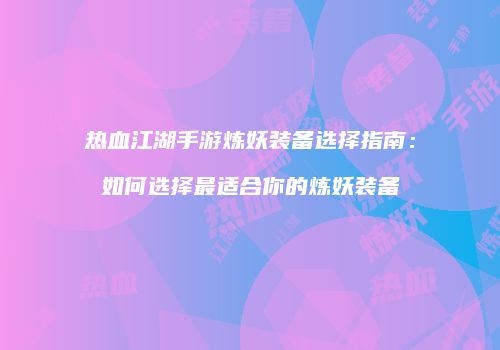 热血江湖手游炼妖装备选择指南：如何选择最适合你的炼妖装备