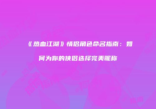 《热血江湖》情侣角色命名指南：如何为你的侠侣选择完美昵称
