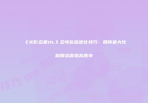 《火影忍者OL》忍考队伍优化技巧：如何最大化利用资源提高胜率