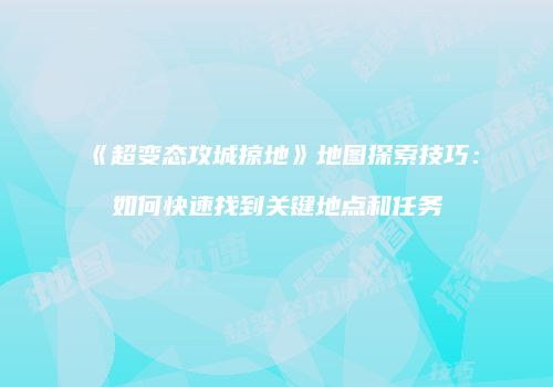《超变态攻城掠地》地图探索技巧:如何快速找到关键地点和任务