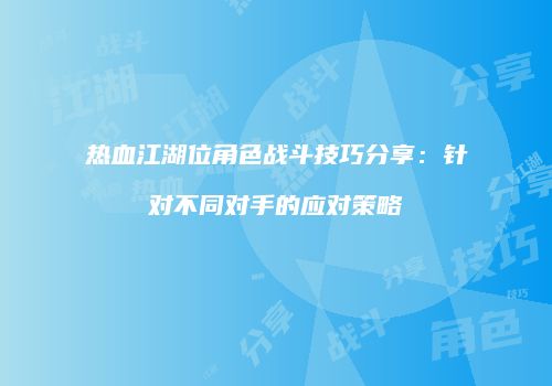 热血江湖位角色战斗技巧分享：针对不同对手的应对策略