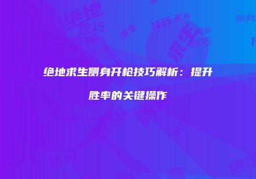 绝地求生侧身开枪技巧解析：提升胜率的关键操作