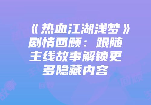 《热血江湖浅梦》剧情回顾：跟随主线故事解锁更多隐藏内容