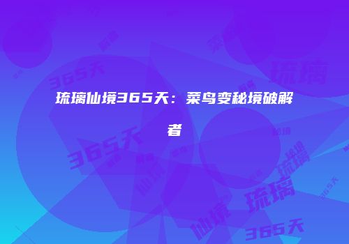 琉璃仙境365天：菜鸟变秘境破解者