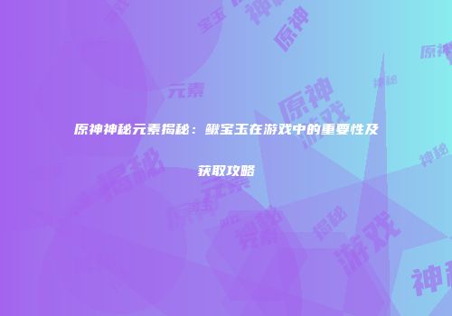 原神神秘元素揭秘：鳅宝玉在游戏中的重要性及获取攻略