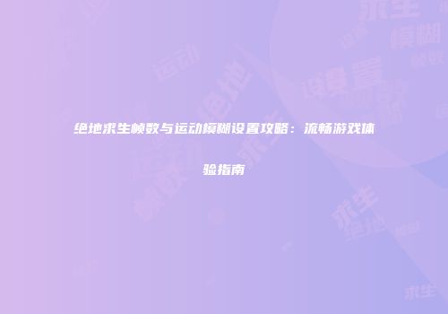 绝地求生帧数与运动模糊设置攻略：流畅游戏体验指南