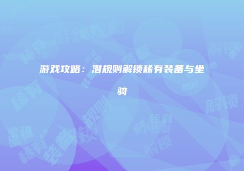 游戏攻略：潜规则解锁稀有装备与坐骑