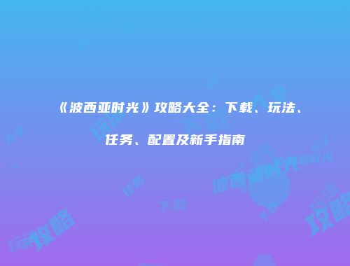 《波西亚时光》攻略大全：下载、玩法、任务、配置及新手指南