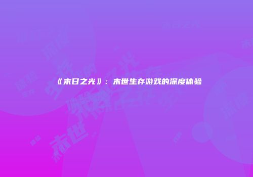 《末日之光》：末世生存游戏的深度体验