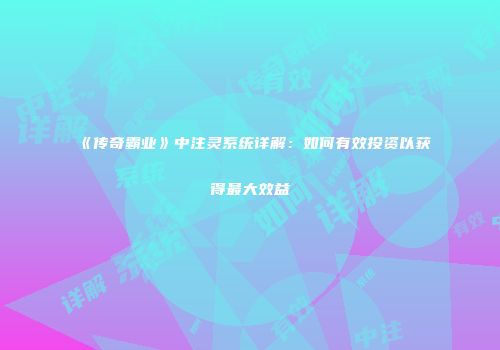 《传奇霸业》中注灵系统详解：如何有效投资以获得最大效益