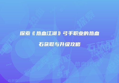 探索《热血江湖》弓手职业的热血石获取与升级攻略