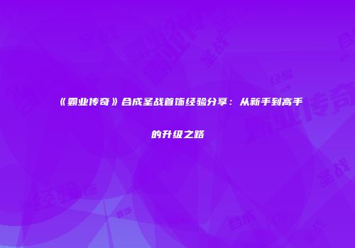 《霸业传奇》合成圣战首饰经验分享：从新手到高手的升级之路