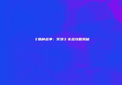 《物种战争：灭绝》实战攻略揭秘