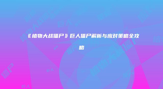 《植物大战僵尸》巨人僵尸解析与应对策略全攻略