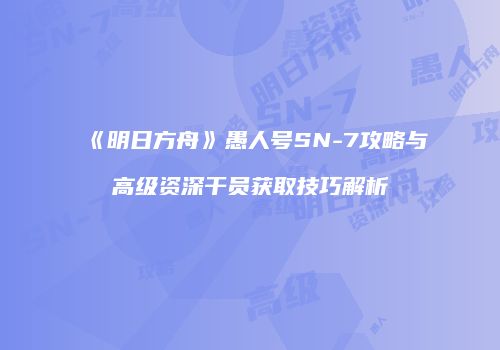 《明日方舟》愚人号SN-7攻略与高级资深干员获取技巧解析