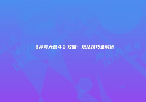 《神奇大乱斗》攻略：玩法技巧全解析