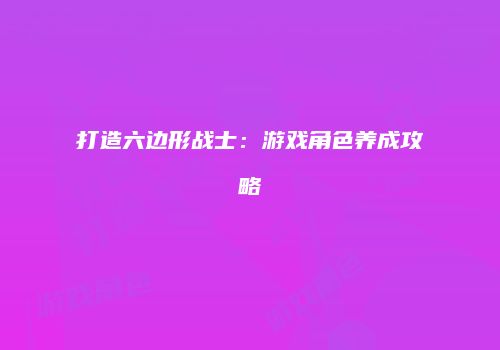 打造六边形战士：游戏角色养成攻略