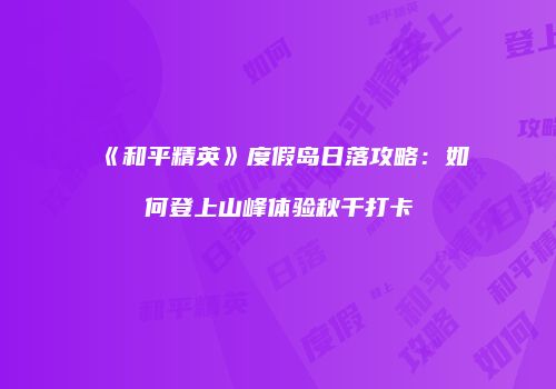 《和平精英》度假岛日落攻略：如何登上山峰体验秋千打卡