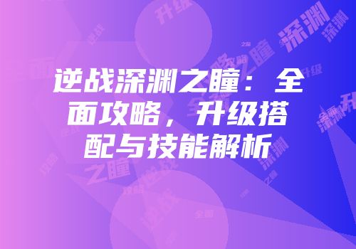 逆战深渊之瞳：全面攻略，升级搭配与技能解析